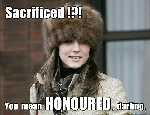 Sacrificed !?! You  mean                                             ,  darling. HONOURED  Kate Middleton