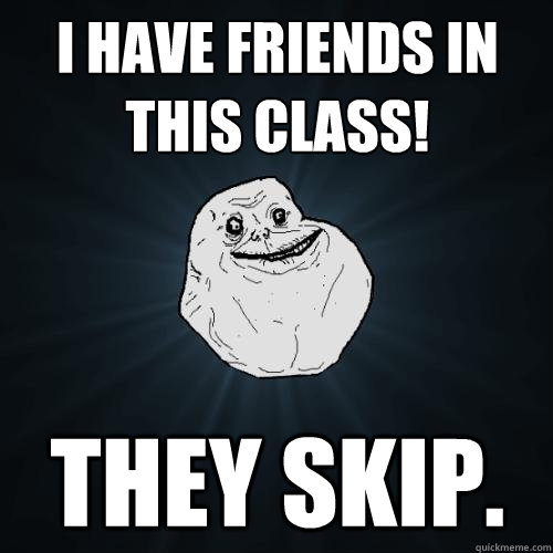 I have friends in this class! They skip.  Forever Alone