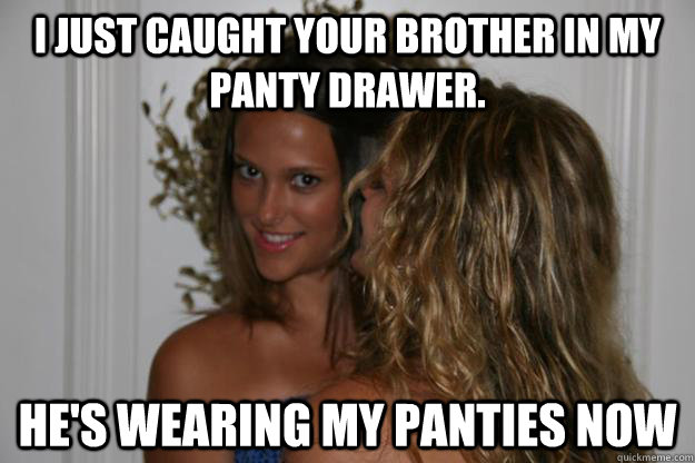 I just caught your brother in my panty drawer. He's wearing my panties now - I just caught your brother in my panty drawer. He's wearing my panties now  daniels relationship with my sister