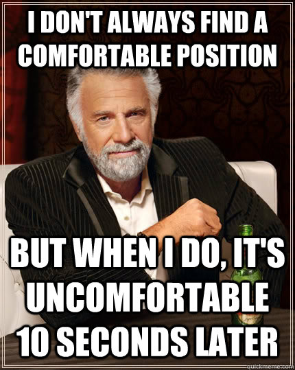 I don't always find a comfortable position but when I do, it's uncomfortable 10 seconds later  The Most Interesting Man In The World