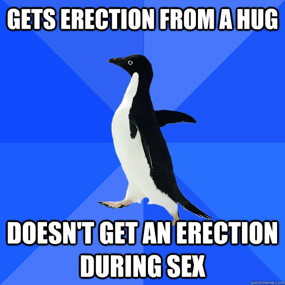 Gets erection from a hug Doesn't get an erection during sex  Socially Awkward Penguin