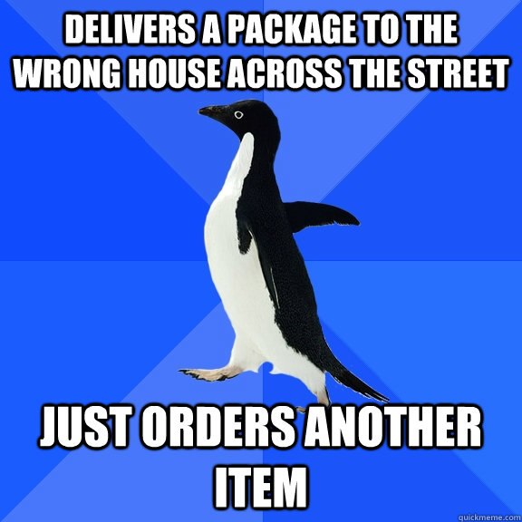 Delivers a package to the wrong house across the street Just orders another item  Socially Awkward Penguin