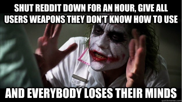 Shut reddit down for an hour, give all users weapons they don't know how to use AND EVERYBODY LOSES THEIR MINDS  Joker Mind Loss