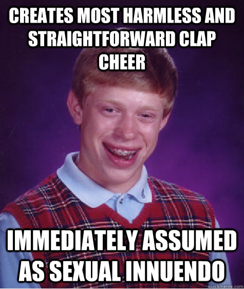 creates most harmless and straightforward clap cheer immediately assumed as sexual innuendo  Bad Luck Brian