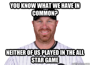 You know what we have in common? Neither of us played in the all star game  adam dunn