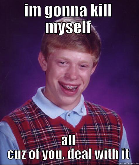 IM GONNA KILL MYSELF ALL CUZ OF YOU. DEAL WITH IT Bad Luck Brian