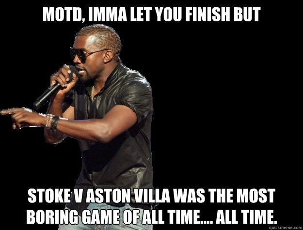 MOTD, IMMA LET YOU FINISH BUT Stoke v Aston Villa was the most boring game of all time.... All time.   - MOTD, IMMA LET YOU FINISH BUT Stoke v Aston Villa was the most boring game of all time.... All time.    Kanye West Christmas