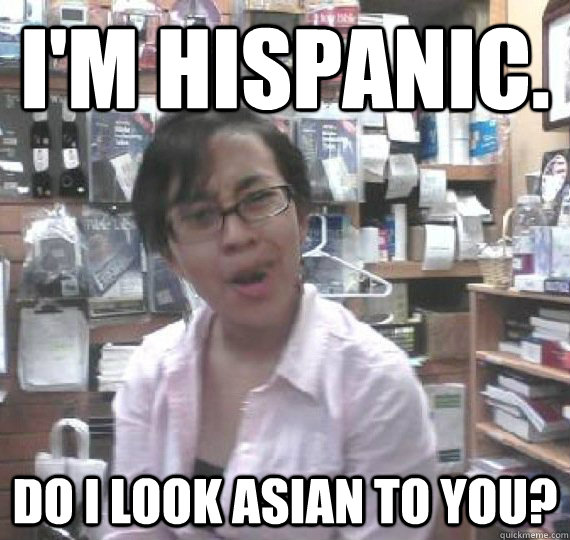 I'm Hispanic. Do I look Asian to you? - I'm Hispanic. Do I look Asian to you?  Girl Please