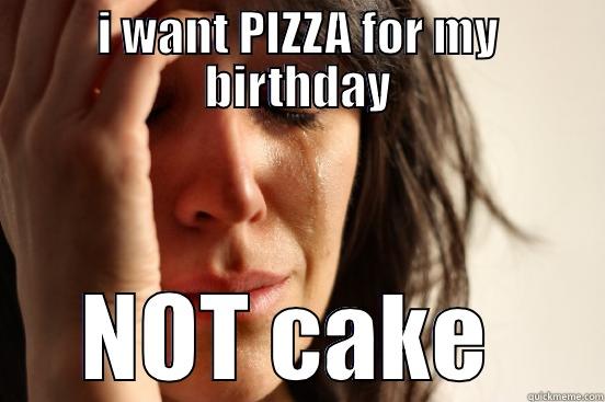 I WANT PIZZA FOR MY BIRTHDAY NOT CAKE  First World Problems