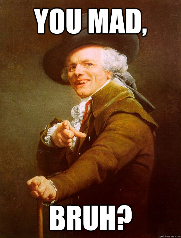 You mad, Bruh?  Joseph Ducreux