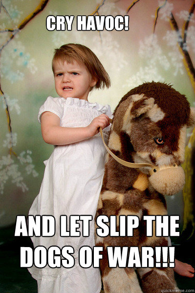 CRY HAVOC! AND LET SLIP THE DOGS OF WAR!!! - CRY HAVOC! AND LET SLIP THE DOGS OF WAR!!!  Horsegirl of the apocalypse