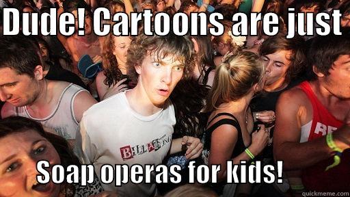 DUDE! CARTOONS ARE JUST          SOAP OPERAS FOR KIDS!             Sudden Clarity Clarence