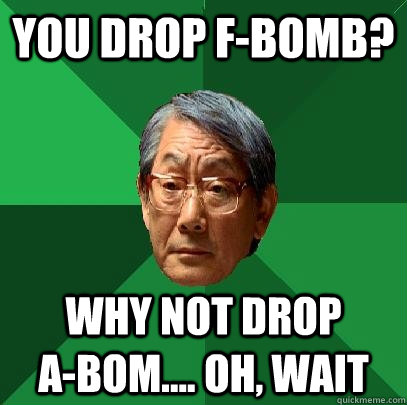 You drop f-bomb? Why not drop           a-bom.... oh, wait  High Expectations Asian Father