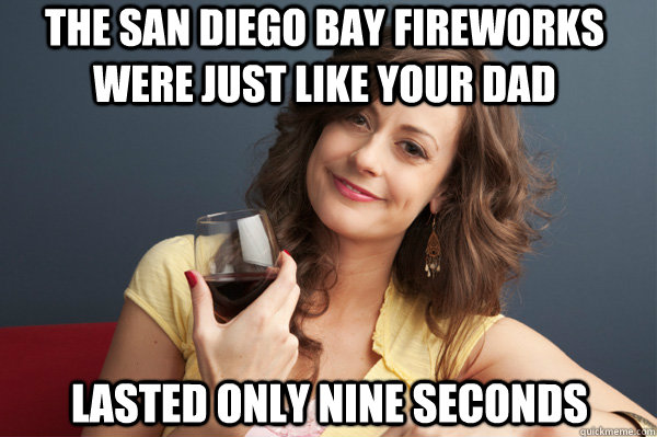 The San Diego Bay fireworks were just like your Dad Lasted only nine seconds  Forever Resentful Mother