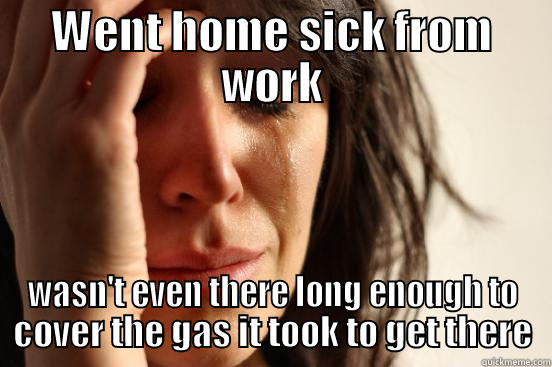 WENT HOME SICK FROM WORK WASN'T EVEN THERE LONG ENOUGH TO COVER THE GAS IT TOOK TO GET THERE First World Problems