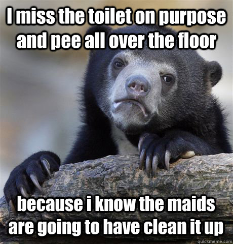 I miss the toilet on purpose and pee all over the floor  because i know the maids are going to have clean it up  - I miss the toilet on purpose and pee all over the floor  because i know the maids are going to have clean it up   Confession Bear