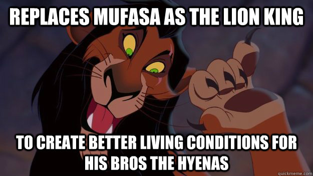 Replaces Mufasa as the Lion King To create better living conditions for his bros the hyenas - Replaces Mufasa as the Lion King To create better living conditions for his bros the hyenas  Misunderstood Scar