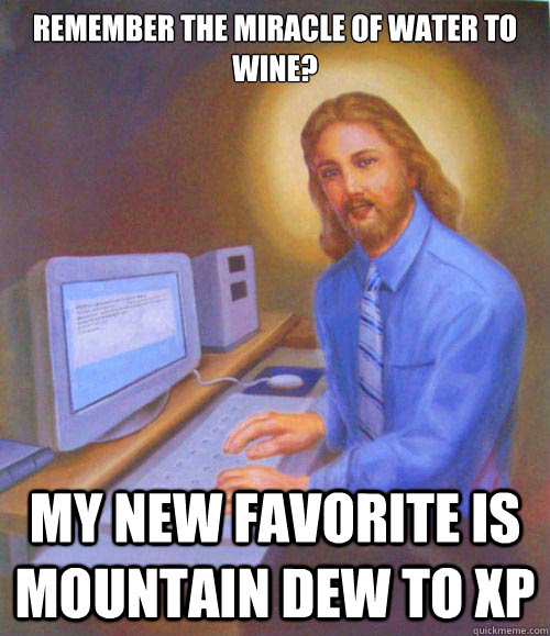 Remember the miracle of water to wine? my new favorite is mountain dew to xp  Gamer Jesus