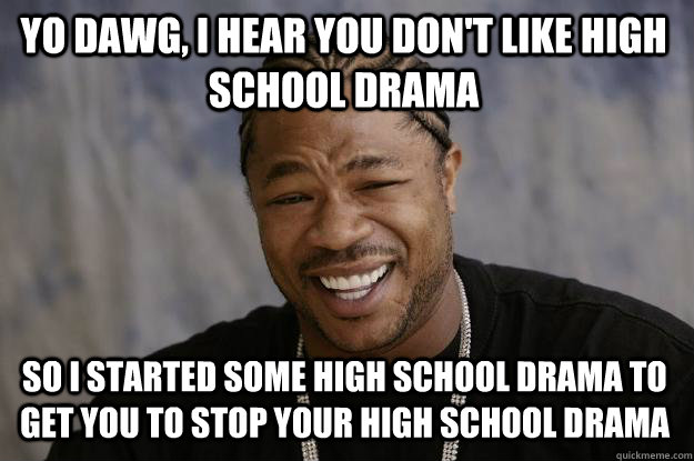 YO DAWG, I HEAR YOU don't like high school drama so i started some high school drama to get you to stop your high school drama  Xzibit meme