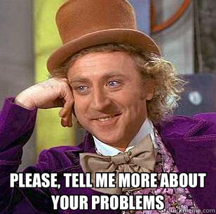  PLEASE, TELL ME MORE ABOUT YOUR PROBLEMS  Condescending Wonka