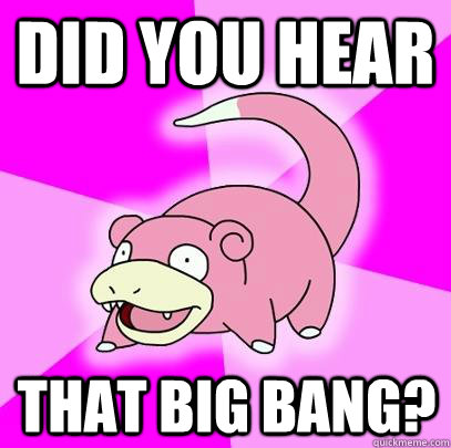Did you hear that big bang?  Slowpoke