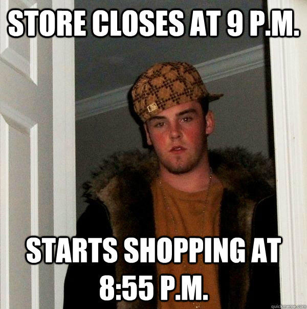 store closes at 9 p.m. starts shopping at 8:55 p.m. - store closes at 9 p.m. starts shopping at 8:55 p.m.  Scumbag Steve