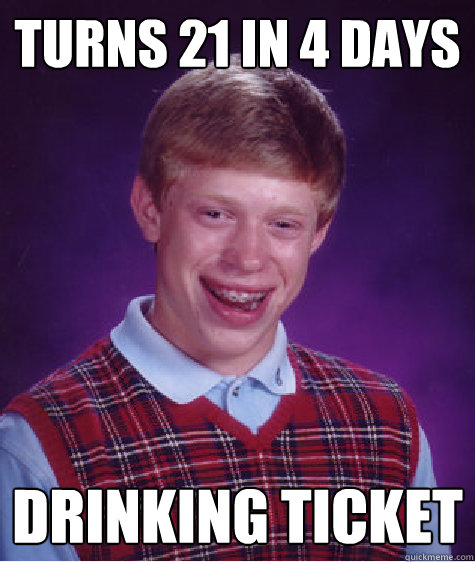 turns 21 in 4 days  drinking ticket  Bad Luck Brian