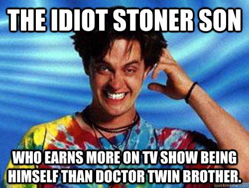 the idiot stoner son who earns more on tv show being himself than Doctor twin brother.   Introducing Stoner Ent