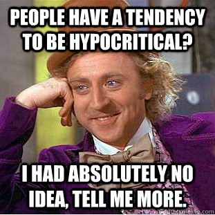 People have a tendency to be hypocritical? I had absolutely no idea, tell me more.    Creepy Wonka