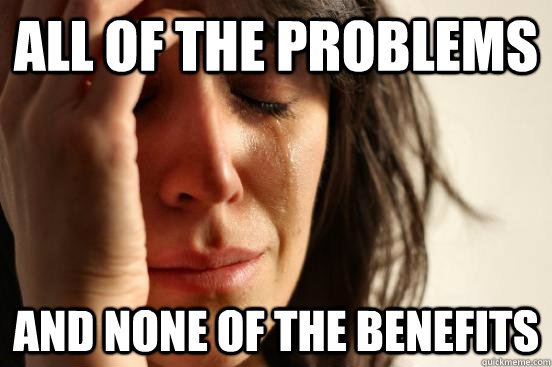 All of the problems And none of the benefits  First World Problems