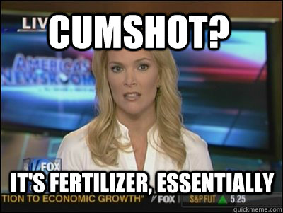 cumshot? it's fertilizer, essentially  Megyn Kelly