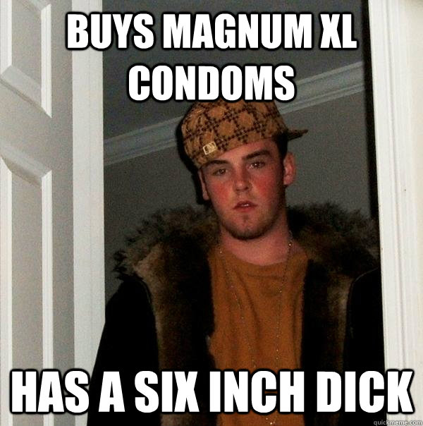 Buys Magnum XL Condoms  Has a six inch dick  Scumbag Steve