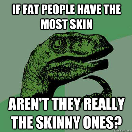 if fat people have the most skin aren't they really the skinny ones? - if fat people have the most skin aren't they really the skinny ones?  Philosoraptor