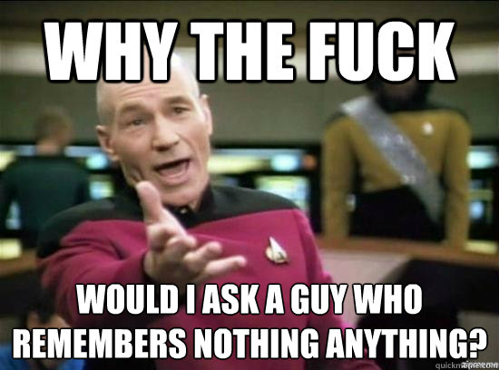 Why the fuck would i ask a guy who remembers nothing anything? - Why the fuck would i ask a guy who remembers nothing anything?  Annoyed Picard HD