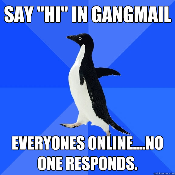 Say ''hi'' in gangmail everyones online....no one responds.  Socially Awkward Penguin