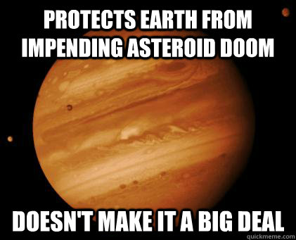 Protects Earth from impending asteroid doom Doesn't make it a big deal  