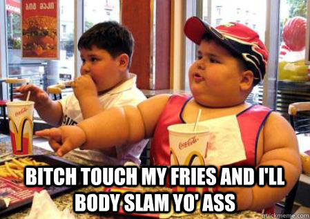  Bitch touch my fries and I'll body slam yo' ass  Fat Mcdonalds kid