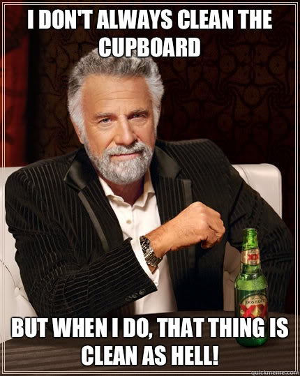 I don't always clean the cupboard But when I do, that thing is clean as hell!  Dos Equis man