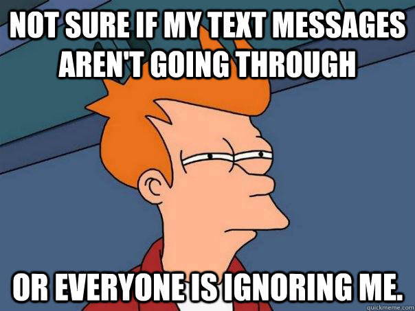 Not sure if my text messages aren't going through Or everyone is ignoring me.  Futurama Fry