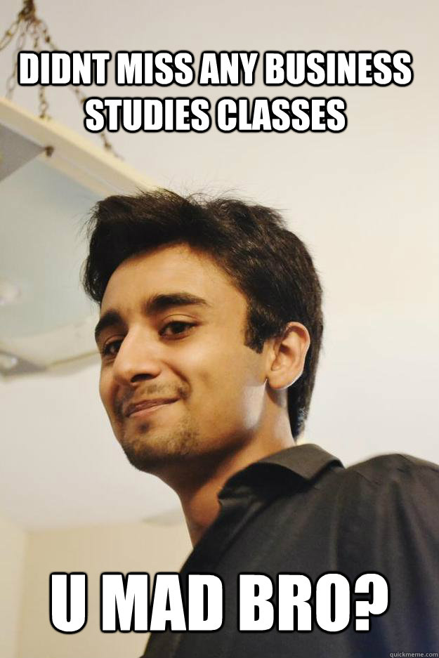 Didnt miss any business studies classes U mad bro? - Didnt miss any business studies classes U mad bro?  Ahmed Meme