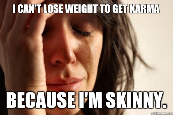 I can't lose weight to get karma Because I'm skinny.  First World Problems