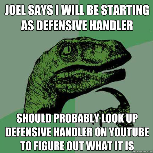 Joel says i will be starting as defensive handler should probably look up defensive handler on youtube to figure out what it is  Philosoraptor