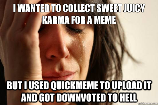 I wanted to collect sweet juicy karma for a meme but i used quickmeme to upload it and got downvoted to hell  First World Problems
