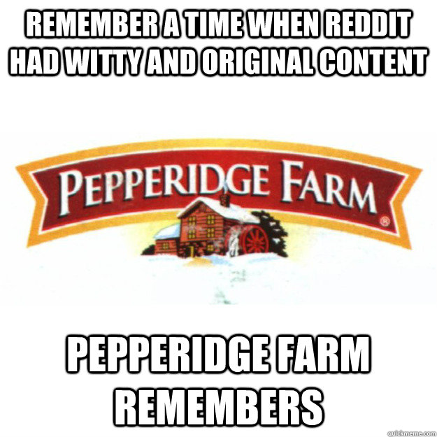 Remember a time when reddit had witty and original content Pepperidge farm remembers - Remember a time when reddit had witty and original content Pepperidge farm remembers  Misc