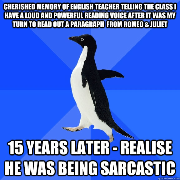 cherished memory of english teacher telling the class i have a loud and powerful reading voice after it was my turn to read out a paragraph  from romeo & juliet 15 years later - realise he was being sarcastic  Socially Awkward Penguin