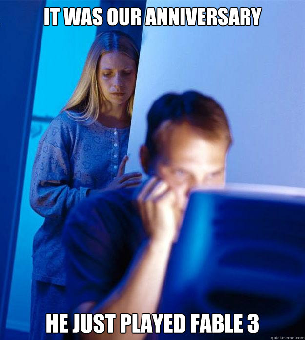 It was our anniversary He just played Fable 3  Redditors Wife