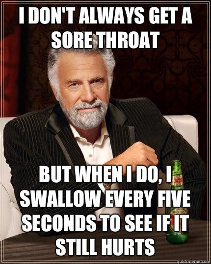 I don't always get a sore throat but when I do, i swallow every five seconds to see if it still hurts  