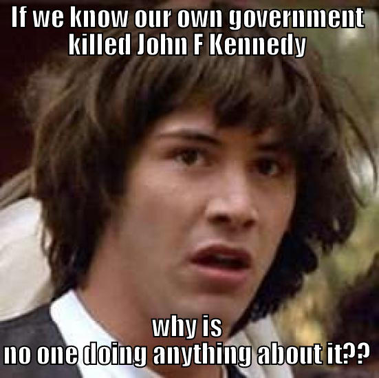 IF WE KNOW OUR OWN GOVERNMENT KILLED JOHN F KENNEDY WHY IS NO ONE DOING ANYTHING ABOUT IT?? conspiracy keanu