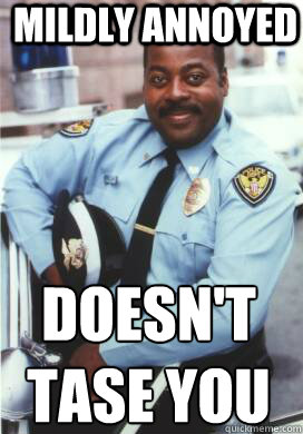 mildly annoyed Doesn't tase you  