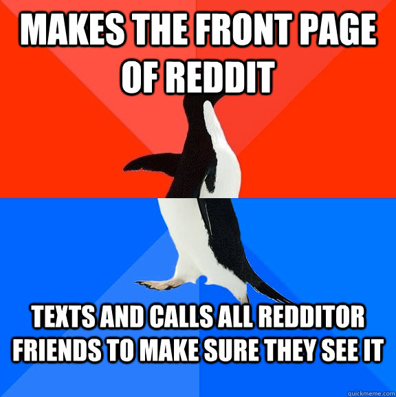 Makes the front page of reddit texts and calls all redditor friends to make sure they see it  Socially Awesome Awkward Penguin